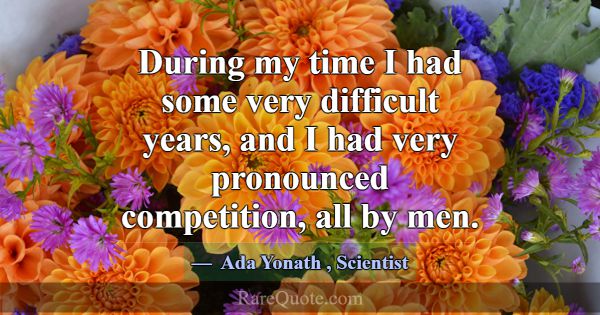 During my time I had some very difficult years, an... -Ada Yonath