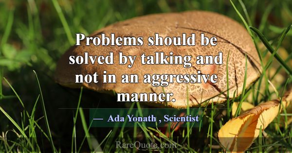 Problems should be solved by talking and not in an... -Ada Yonath