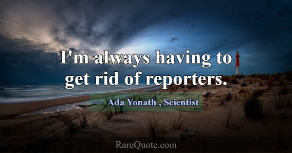 I'm always having to get rid of reporters.... -Ada Yonath