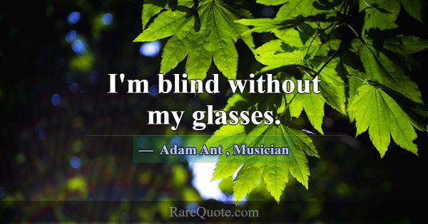 I'm blind without my glasses.... -Adam Ant