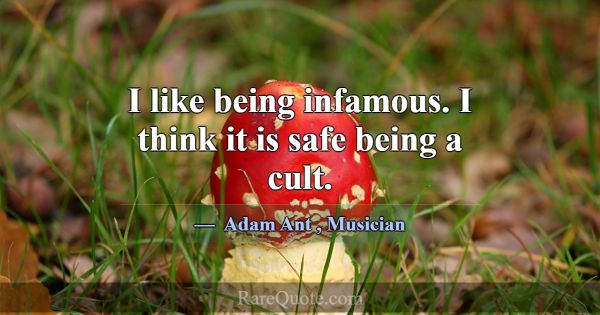 I like being infamous. I think it is safe being a ... -Adam Ant