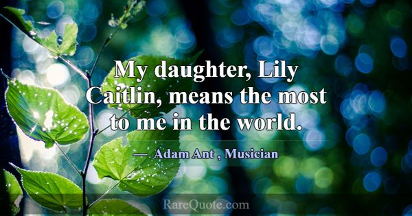 My daughter, Lily Caitlin, means the most to me in... -Adam Ant