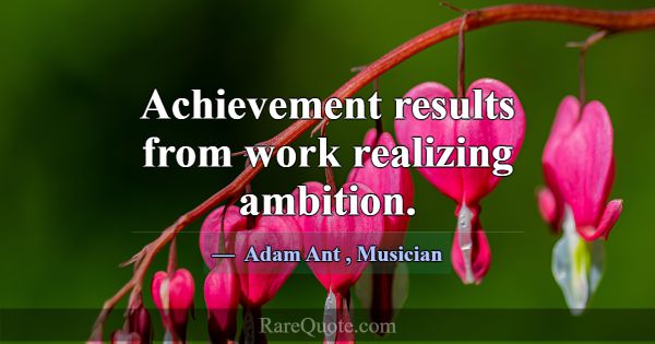 Achievement results from work realizing ambition.... -Adam Ant