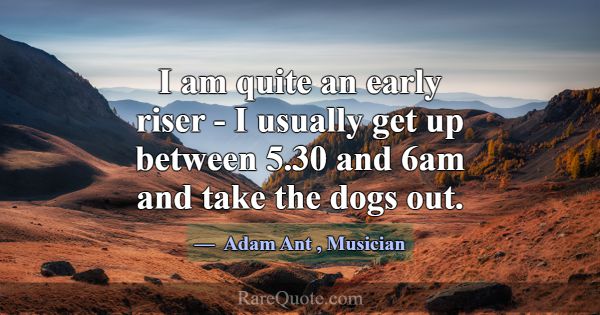 I am quite an early riser - I usually get up betwe... -Adam Ant