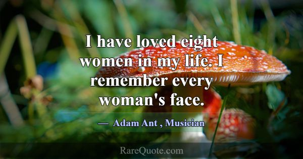 I have loved eight women in my life. I remember ev... -Adam Ant