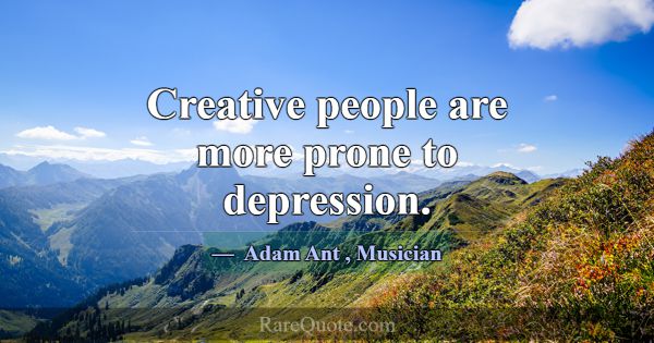 Creative people are more prone to depression.... -Adam Ant