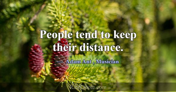 People tend to keep their distance.... -Adam Ant