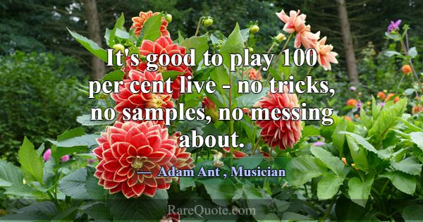 It's good to play 100 per cent live - no tricks, n... -Adam Ant