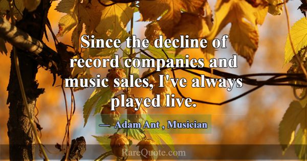 Since the decline of record companies and music sa... -Adam Ant