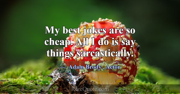 My best jokes are so cheap. All I do is say things... -Adam Brody