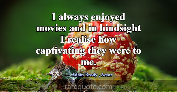 I always enjoyed movies and in hindsight I realise... -Adam Brody