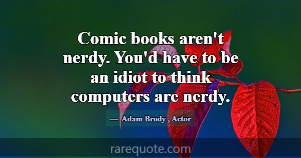 Comic books aren't nerdy. You'd have to be an idio... -Adam Brody