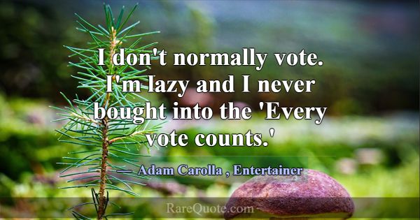 I don't normally vote. I'm lazy and I never bought... -Adam Carolla