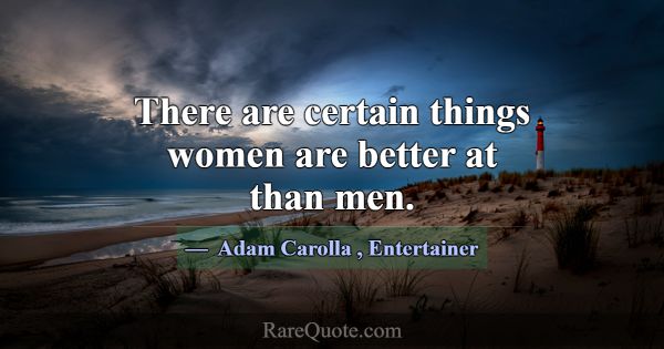 There are certain things women are better at than ... -Adam Carolla