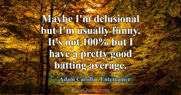 Maybe I'm delusional but I'm usually funny. It's n... -Adam Carolla