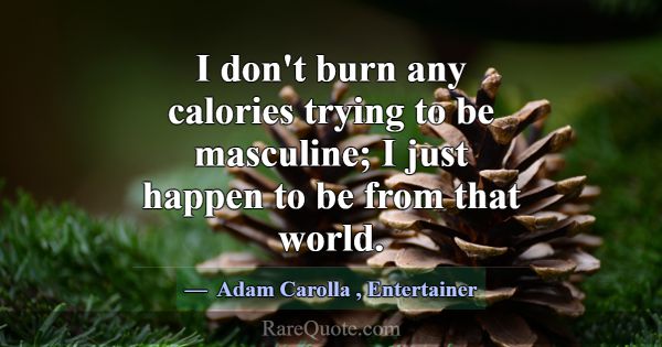 I don't burn any calories trying to be masculine; ... -Adam Carolla