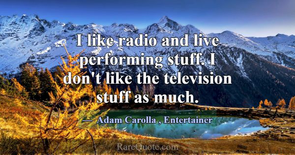 I like radio and live performing stuff. I don't li... -Adam Carolla
