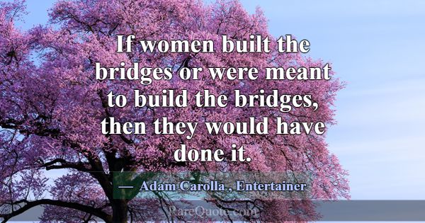 If women built the bridges or were meant to build ... -Adam Carolla