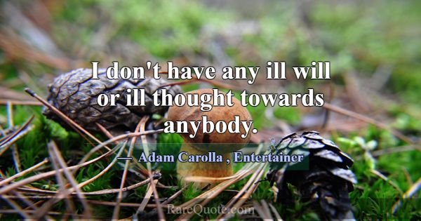I don't have any ill will or ill thought towards a... -Adam Carolla