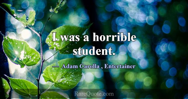 I was a horrible student.... -Adam Carolla