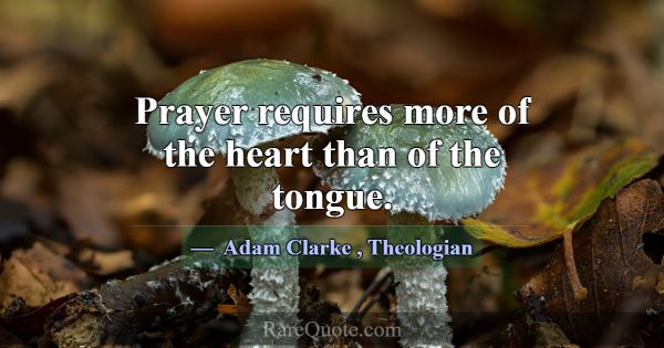 Prayer requires more of the heart than of the tong... -Adam Clarke