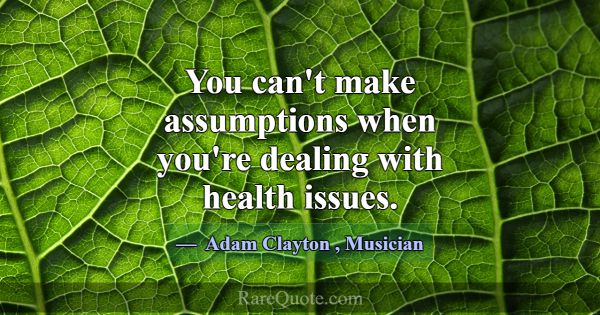 You can't make assumptions when you're dealing wit... -Adam Clayton
