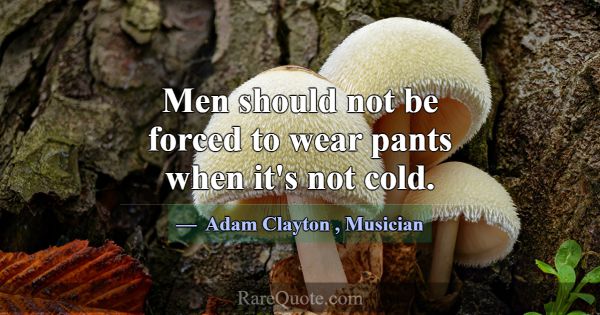 Men should not be forced to wear pants when it's n... -Adam Clayton