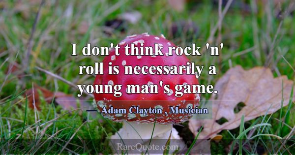 I don't think rock 'n' roll is necessarily a young... -Adam Clayton