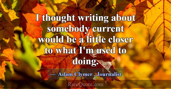 I thought writing about somebody current would be ... -Adam Clymer