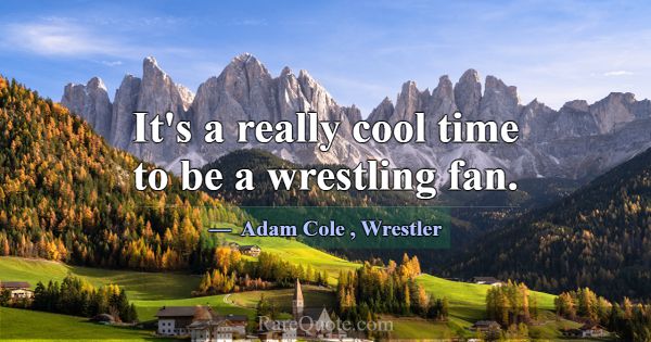 It's a really cool time to be a wrestling fan.... -Adam Cole