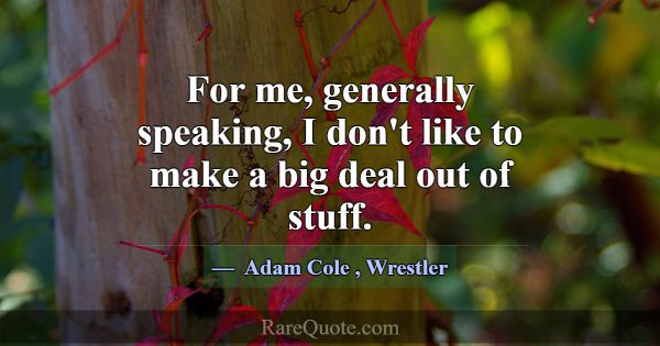 For me, generally speaking, I don't like to make a... -Adam Cole