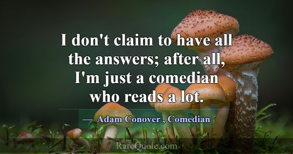 I don't claim to have all the answers; after all, ... -Adam Conover