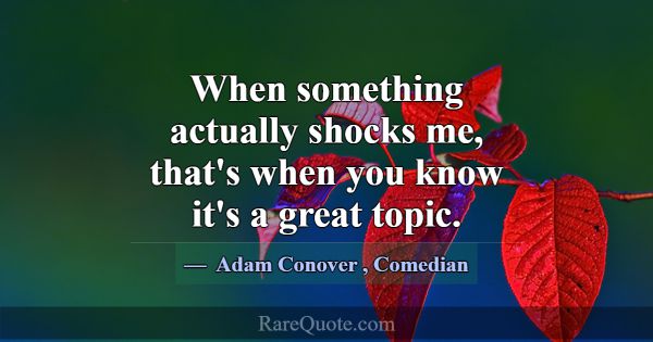 When something actually shocks me, that's when you... -Adam Conover