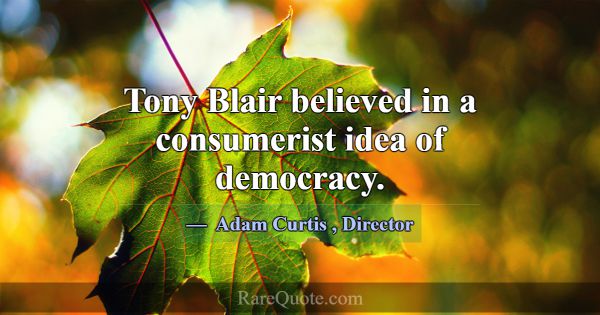 Tony Blair believed in a consumerist idea of democ... -Adam Curtis