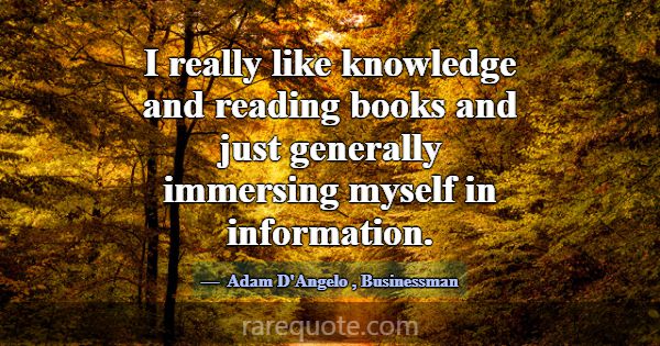 I really like knowledge and reading books and just... -Adam D\'Angelo