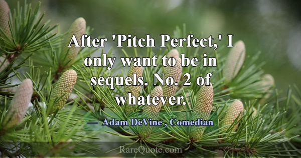 After 'Pitch Perfect,' I only want to be in sequel... -Adam DeVine