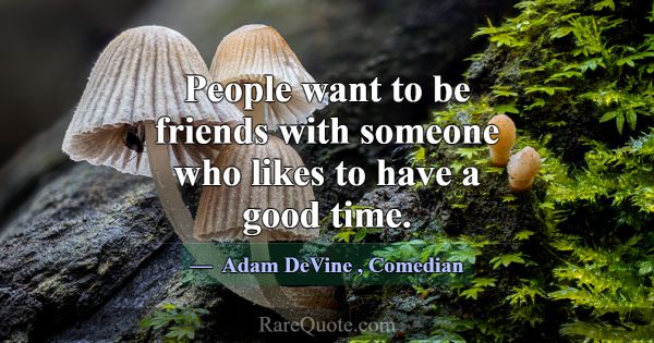 People want to be friends with someone who likes t... -Adam DeVine