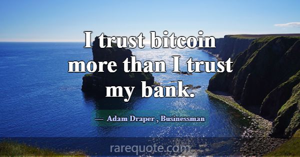 I trust bitcoin more than I trust my bank.... -Adam Draper
