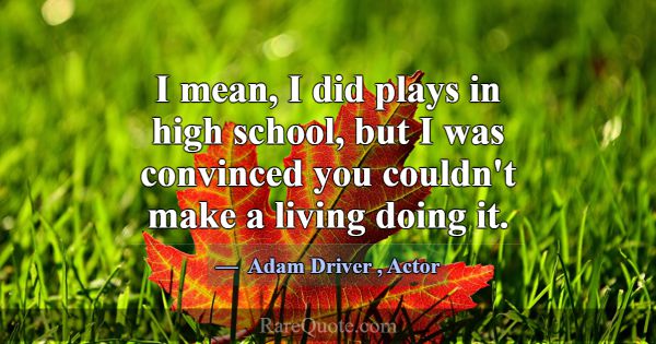 I mean, I did plays in high school, but I was conv... -Adam Driver