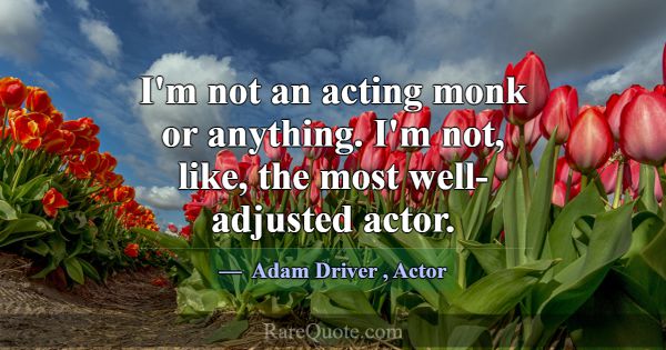 I'm not an acting monk or anything. I'm not, like,... -Adam Driver