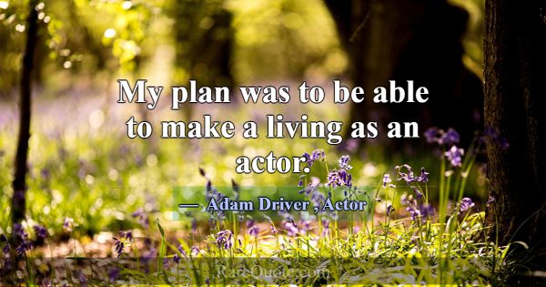 My plan was to be able to make a living as an acto... -Adam Driver