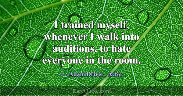 I trained myself, whenever I walk into auditions, ... -Adam Driver