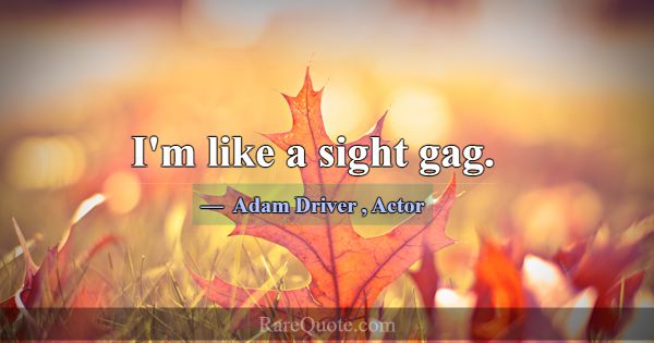 I'm like a sight gag.... -Adam Driver