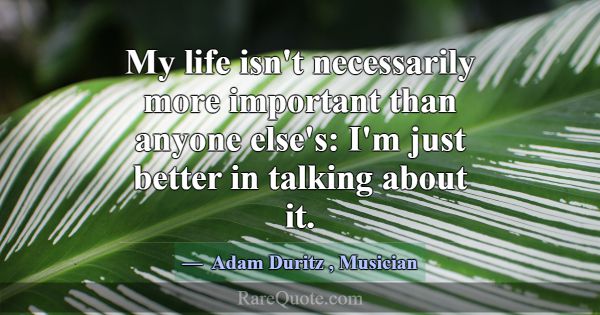 My life isn't necessarily more important than anyo... -Adam Duritz