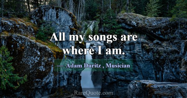 All my songs are where I am.... -Adam Duritz