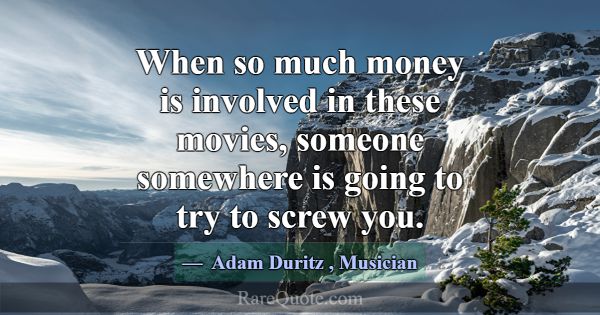 When so much money is involved in these movies, so... -Adam Duritz