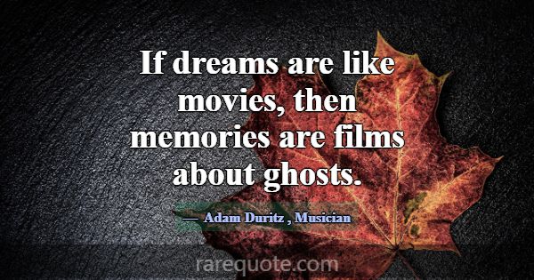 If dreams are like movies, then memories are films... -Adam Duritz