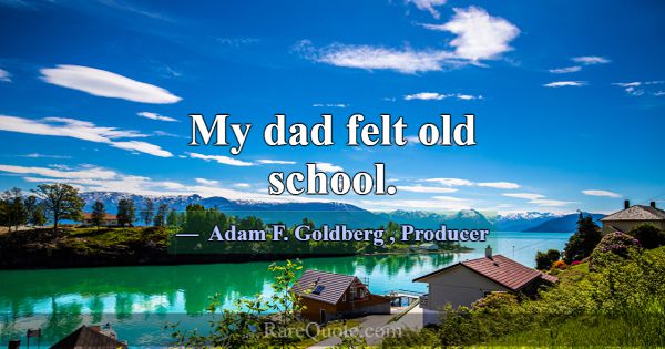 My dad felt old school.... -Adam F. Goldberg