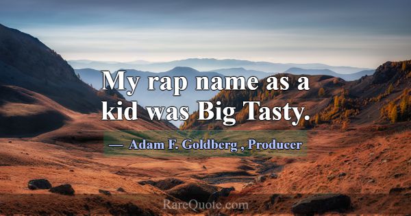 My rap name as a kid was Big Tasty.... -Adam F. Goldberg
