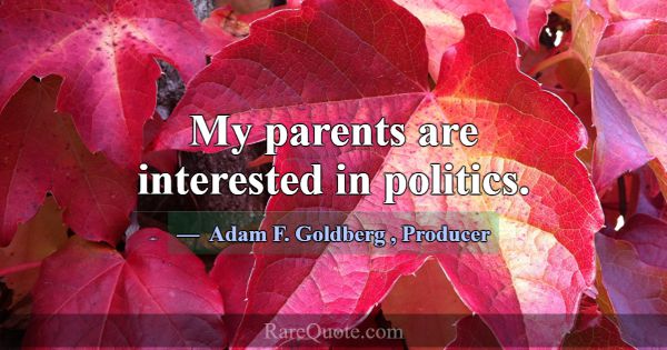 My parents are interested in politics.... -Adam F. Goldberg